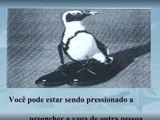 Você pode estar sendo pressionado a  preencher a vaga de outra pessoa, 