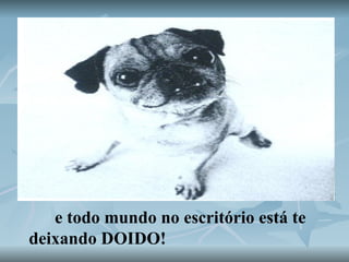 e todo mundo no escritório está te deixando DOIDO!  