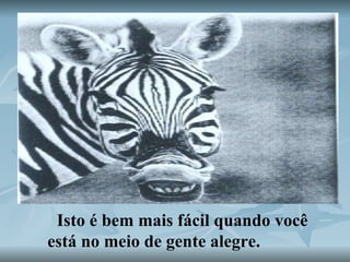 Isto é bem mais fácil quando você está no meio de gente alegre.  