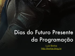 Dias do Futuro Presente
da Programação
Luiz Borba
http://borba.blog.br
 
