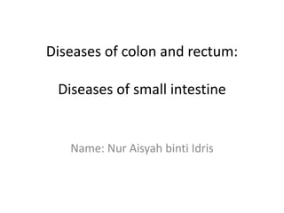 Diseases of colon and rectum:
Diseases of small intestine
Name: Nur Aisyah binti Idris
 