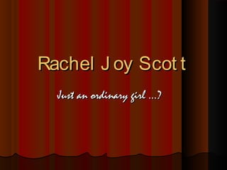 Rachel J oy Scot tRachel J oy Scot t
Just an ordinary girl ...?Just an ordinary girl ...?
 