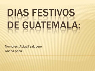 DIAS FESTIVOS
DE GUATEMALA:
Nombres: Abigail salguero
Karina peña
 