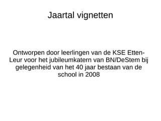 Jaartal vignetten
Ontworpen door leerlingen van de KSE Etten-
Leur voor het jubileumkatern van BN/DeStem bij
gelegenheid van het 40 jaar bestaan van de
school in 2008
 