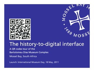 history-to-
The history-to-digital interface
A QR codes tour of the
Bartolomeu Dias Museum Complex
Mossel Bay, South Africa

Launch: International Museum Day, 18 May, 2011
 