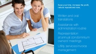 Save your time, increase the profit,
reduce reputational risks.

Written and oral
translations
Assistance with
administration routine
Representation
at annual condominium
owners' meetings
Utility services invoice
management

 