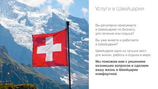Услуги в Швейцарии
Вы регулярно приезжаете
в Швейцарию по бизнесу,
для лечения или отдыха?
Вы уже живете и работаете
в Швейцарии?
Швейцария одно из лучших мест
для жизни, работы и отдыха в мире.
Мы поможем вам с решением
возникших вопросов и сделаем
вашу жизнь в Швейцарии
комфортной.

 