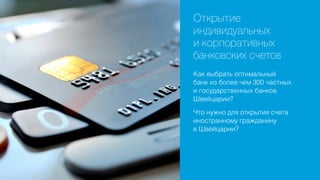 Открытие
индивидуальных
и корпоративных
банковских счетов
Как выбрать оптимальный
банк из более чем 300 частных
и государственных банков
Швейцарии?
Что нужно для открытия счета
иностранному гражданину
в Швейцарии?

 