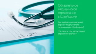 Обязательное
медицинское
страхование
в Швейцарии
Как выбрать оптимальный
вариант медицинского
страхования в Швейцарии?
Что делать при наступлении
страхового случая?

 