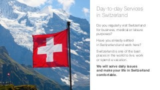 Day-to-day Services
in Switzerland
Do you regularly visit Switzerland
for business, medical or leisure
purposes?
Have you already settled
in Switzerland and work here?
Switzerland is one of the best
places in the world to live, work
or spend a vacation.
We will solve daily issues
and make your life in Switzerland
comfortable. 

 