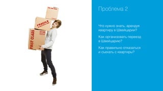 Проблема 2
Что нужно знать, арендуя
квартиру в Швейцарии?
Как организовать переезд
в Швейцарию?
Как правильно отказаться
и съехать с квартиры?

 