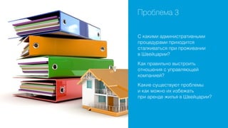Проблема 3
С какими административными
процедурами приходится
сталкиваться при проживании
в Швейцарии?
Как правильно выстроить
отношения с управляющей
компанией?
Какие существуют проблемы
и как можно их избежать
при аренде жилья в Швейцарии?

 