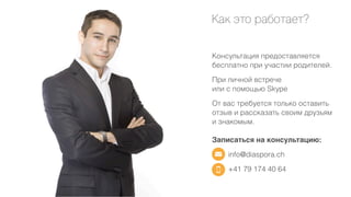 Как это работает?
Консультация предоставляется
бесплатно при участии родителей.
При личной встрече
или с помощью Skype
От вас требуется только оставить
отзыв и рассказать своим друзьям
и знакомым.
Записаться на консультацию:
info@diaspora.ch
+41 79 174 40 64

 