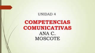 UNIDAD 4
COMPETENCIAS
COMUNICATIVAS
ANA C.
MOSCOTE
 
