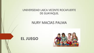 UNIVERSIDAD LAICA VICENTE ROCAFUERTE
DE GUAYAQUIL
NURY MACIAS PALMA
EL JUEGO
 
