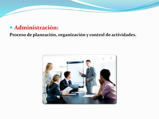  Administración: 
Proceso de planeación, organización y control de actividades. 
 