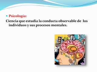  Psicología: 
Ciencia que estudia la conducta observable de los 
individuos y sus procesos mentales. 
 