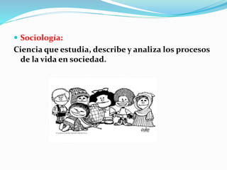  Sociología: 
Ciencia que estudia, describe y analiza los procesos 
de la vida en sociedad. 
 