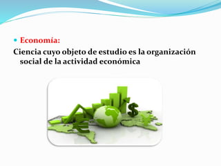  Economía: 
Ciencia cuyo objeto de estudio es la organización 
social de la actividad económica 
 