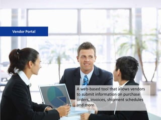 A web‐based tool that allows vendors
to submit information on purchase
orders, invoices, shipment schedules
and more.
Vendor Portal
 