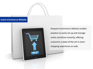 Diaspark eCommerce Website enables
jewelers to easily set up and manage
online storefront instantly, offering
customers a state-of-the-art in-store
shopping experience on web.
Jewel eCommerce Website
 