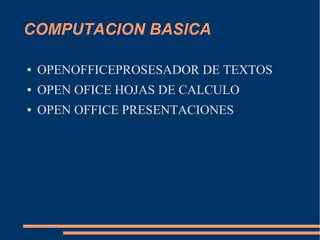 COMPUTACION BASICA

●   OPENOFFICEPROSESADOR DE TEXTOS
●   OPEN OFICE HOJAS DE CALCULO
●   OPEN OFFICE PRESENTACIONES
 