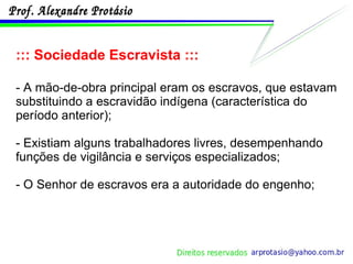 ::: Sociedade Escravista ::: - A mão-de-obra principal eram os escravos, que estavam substituindo a escravidão indígena (característica do período anterior); - Existiam alguns trabalhadores livres, desempenhando funções de vigilância e serviços especializados; - O Senhor de escravos era a autoridade do engenho; 