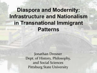 Diaspora and Modernity:
Infrastructure and Nationalism
in Transnational Immigrant
Patterns
Jonathan Dresner
Dept. of History, Philosophy,
and Social Sciences
Pittsburg State University
 