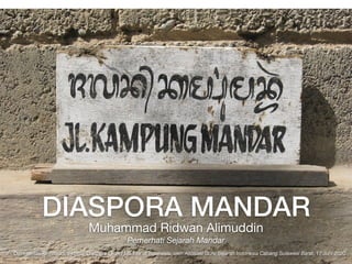 DIASPORA MANDAR
Muhammad Ridwan Alimuddin

Pemerhati Sejarah Mandar
Dipresentasikan dalam webinar Diaspora Orang Mandar di Indonesia, oleh Asosiasi Guru Sejarah Indonesia Cabang Sulawesi Barat, 17 Juni 2020
 