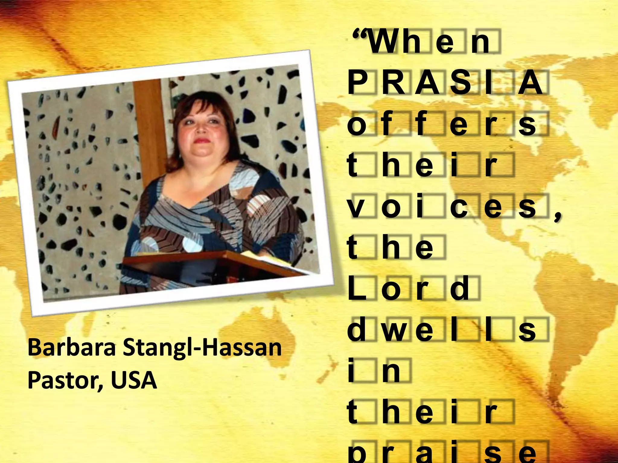 “Wh e n
                        PRASI      A
                        of f e r   s
                        t he i r
                        v oi c e   s ,
                        t he
                        Lor d
Barbara Stangl-Hassan
                        d we l l   s
Pastor, USA             i n
                        t he i r
 