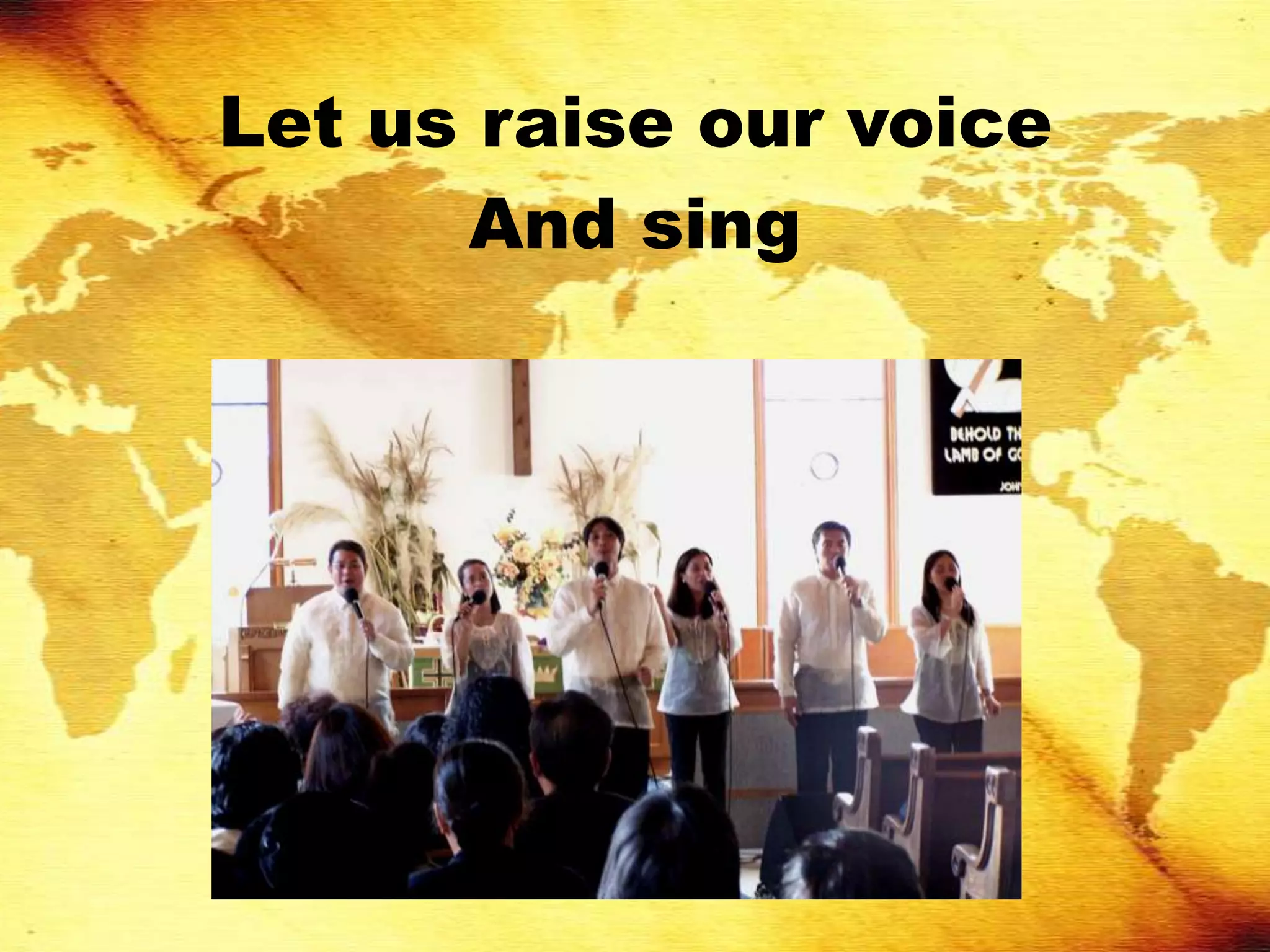 Let us raise our voice
      And sing
 