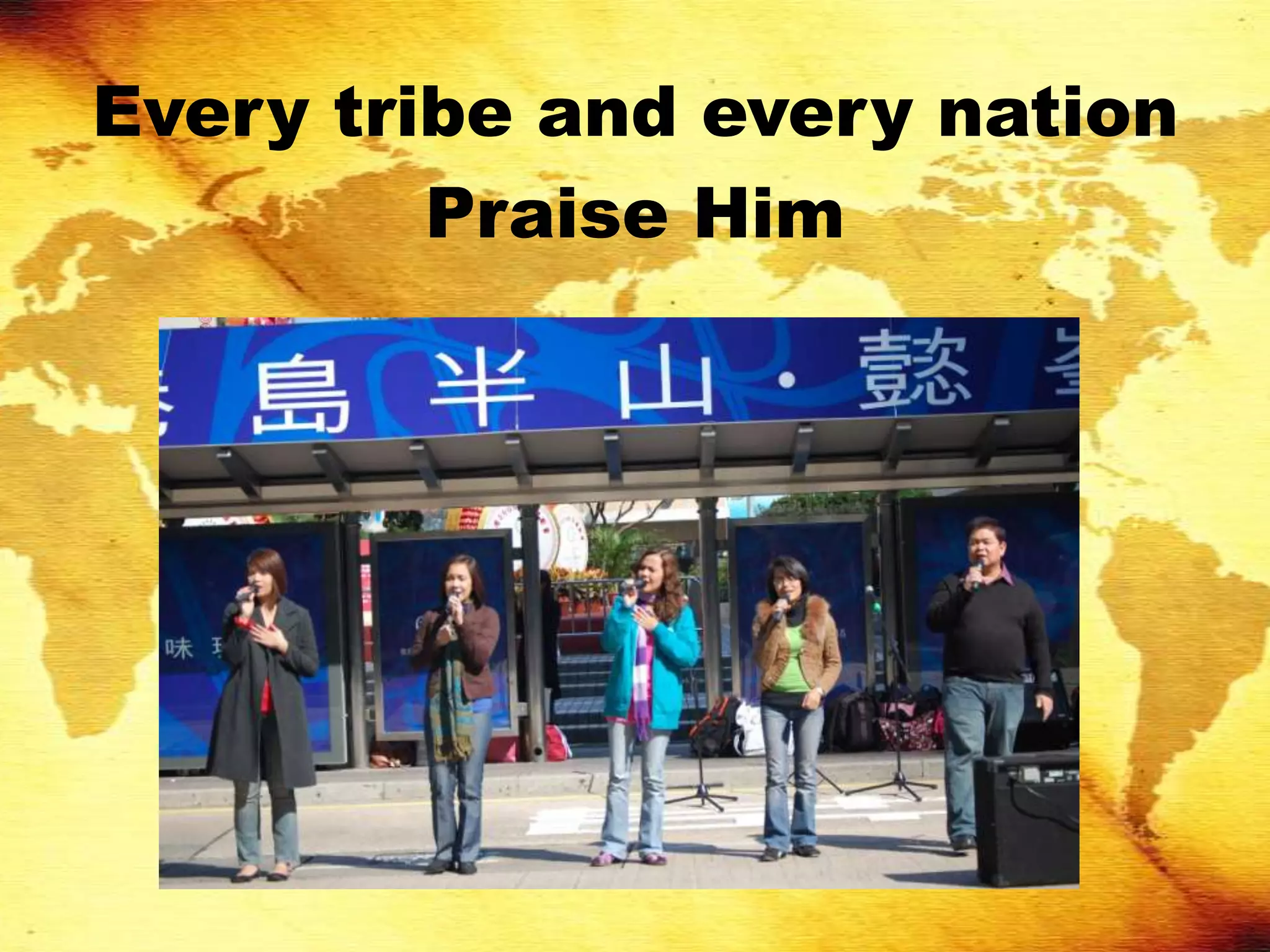 Every tribe and every nation
         Praise Him
 