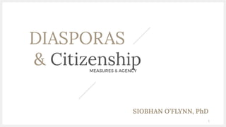 DIASPORAS
& Citizenship
MEASURES & AGENCY
1
SIOBHAN O’FLYNN, PhD
 