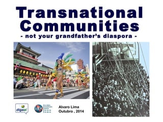 Transnational 
Communities 
- not your grandfather’s diaspora - 
Alvaro Lima 
Outubro , 2014 
 