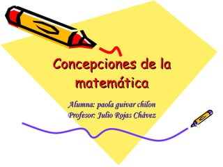 Concepciones de la matemática Alumna: paola guivar chilon Profesor: Julio Rojas Chávez 