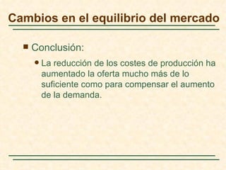 Cambios en el equilibrio del mercado

     Conclusión:
         La reducción de los costes de producción ha
          aumentado la oferta mucho más de lo
          suficiente como para compensar el aumento
          de la demanda.
 
