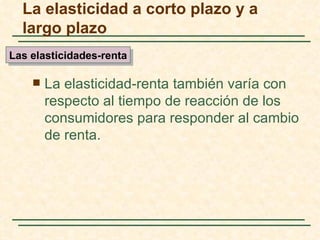 La elasticidad a corto plazo y a
  largo plazo
Las elasticidades-renta

       La elasticidad-renta también varía con
        respecto al tiempo de reacción de los
        consumidores para responder al cambio
        de renta.
 
