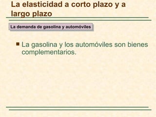 La elasticidad a corto plazo y a
largo plazo
La demanda de gasolina y automóviles



     La gasolina y los automóviles son bienes
      complementarios.
 