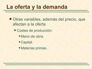 La oferta y la demanda

    Otras variables, además del precio, que
     afectan a la oferta
        Costes de producción:
             Mano de obra.
             Capital.
             Materias primas.
 