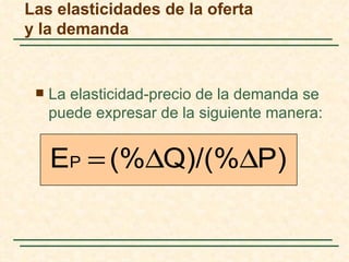 Las elasticidades de la oferta
y la demanda


    La elasticidad-precio de la demanda se
     puede expresar de la siguiente manera:


     EP = (%∆Q)/(%∆P)
 