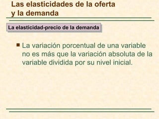 Las elasticidades de la oferta
 y la demanda
La elasticidad-precio de la demanda


      La variación porcentual de una variable
       no es más que la variación absoluta de la
       variable dividida por su nivel inicial.
 