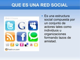 QUE ES UNA RED SOCIAL

              Es una estructura
               social compuesta por
               un conjunto de
               actores tales como
               individuos u
               organizaciones
               formando lazos de
               amistad.
 