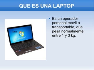 QUE ES UNA LAPTOP

            Es un operador
             personal movíl o
             transportable, que
             pesa normalmente
             entre 1 y 3 kg.
 