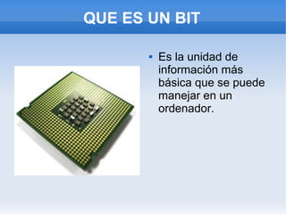 QUE ES UN BIT

          Es la unidad de
           información más
           básica que se puede
           manejar en un
           ordenador.
 