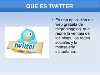 QUE ES TWITTER

          Es una aplicación de
           web gratuita de
           migroblogging que
           reúne la ventaja de
           los blogs, las redes
           sociales y la
           mensajería
           instantania.
 