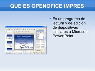 QUE ES OPENOFICE IMPRES

               Es un programa de
                lectura y de edición
                de diapositivas
                similares a Microsoft
                Power Point
 