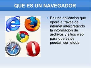 QUE ES UN NAVEGADOR

             Es una aplicación que
              opera a través de
              internet interpretando
              la información de
              archivos y sitios web
              para que estos
              puedan ser leídos
 