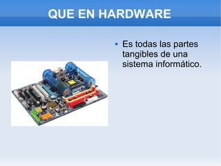 QUE EN HARDWARE

           Es todas las partes
            tangibles de una
            sistema informático.
 