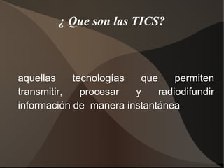 ¿ Que son las TICS?
aquellas tecnologías que permiten
transmitir, procesar y radiodifundir
información de manera instantánea
 