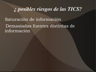 ¿ posibles riesgos de las TICS?
Saturación de información
Demasiadas fuentes distintas de
información
 
